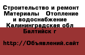 Строительство и ремонт Материалы - Отопление и водоснабжение. Калининградская обл.,Балтийск г.